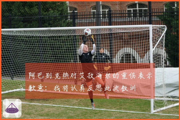 阿巴别克热对艾孜海尔的重伤表示歉意：我将认真反思此次教训