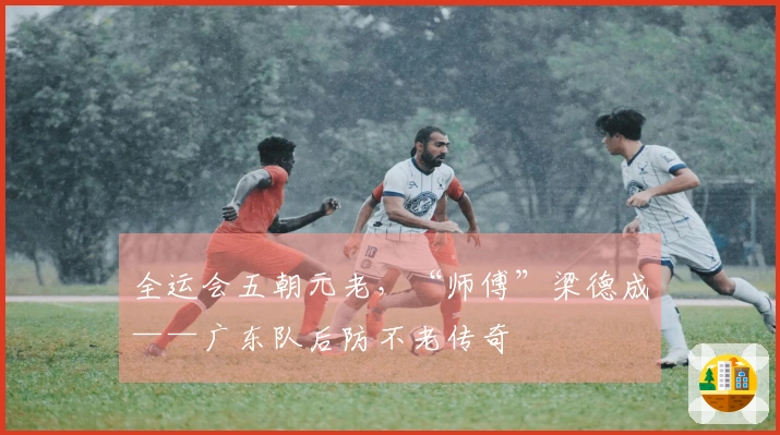 全运会五朝元老，“师傅”梁德成——广东队后防不老传奇