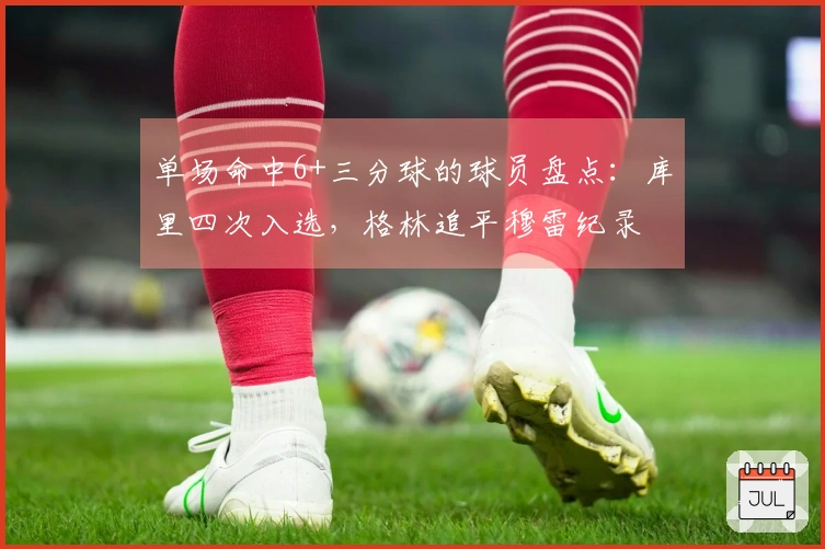 单场命中6+三分球的球员盘点：库里四次入选，格林追平穆雷纪录