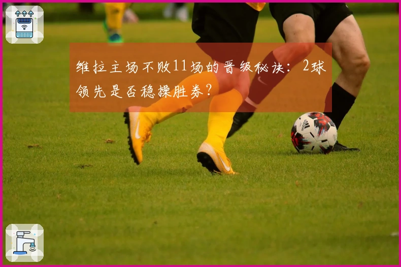 维拉主场不败11场的晋级秘诀：2球领先是否稳操胜券？