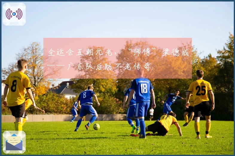 全运会五朝元老，“师傅”梁德成——广东队后防不老传奇