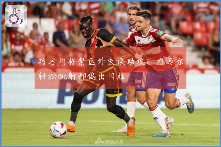 对方门将禁区外失误助攻，内马尔轻松挑射却偏出门柱