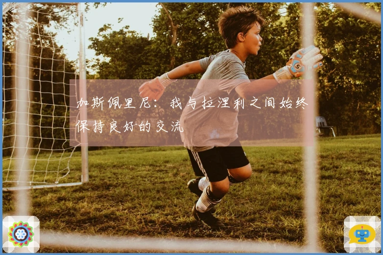 加斯佩里尼：我与拉涅利之间始终保持良好的交流