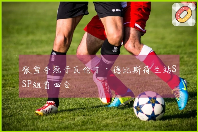 张雪夺冠于瓦伦丁·德比斯荷兰站SSP组首回合