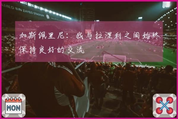 加斯佩里尼：我与拉涅利之间始终保持良好的交流