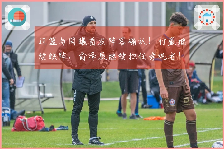 辽篮与同曦首发阵容确认！付豪继续缺阵，俞泽辰继续担任旁观者！