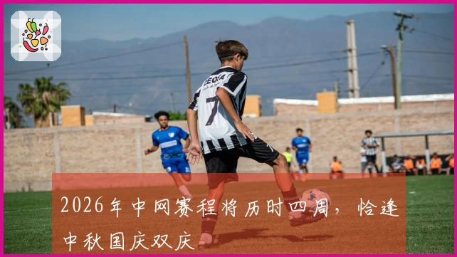 2026年中网赛程将历时四周，恰逢中秋国庆双庆