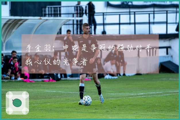 李金羽：申花是争冠的强劲对手，我心仪的竞争者