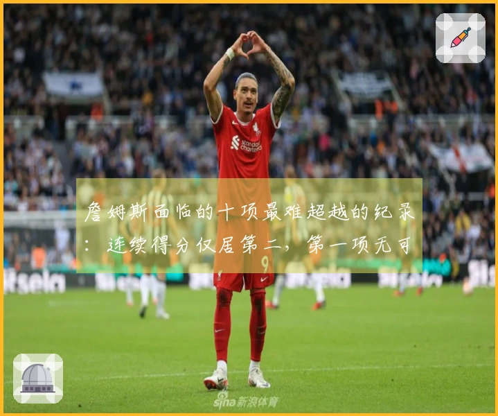 詹姆斯面临的十项最难超越的纪录：连续得分仅居第二，第一项无可匹敌