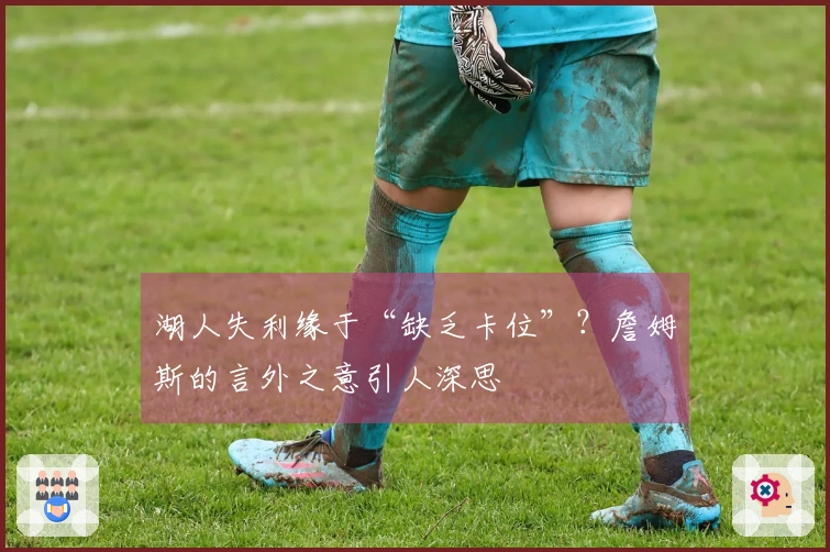 湖人失利缘于“缺乏卡位”？詹姆斯的言外之意引人深思