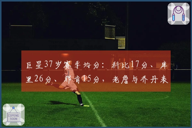 巨星37岁赛季均分：科比17分、库里26分、邓肯15分，老詹与乔丹表现如何？