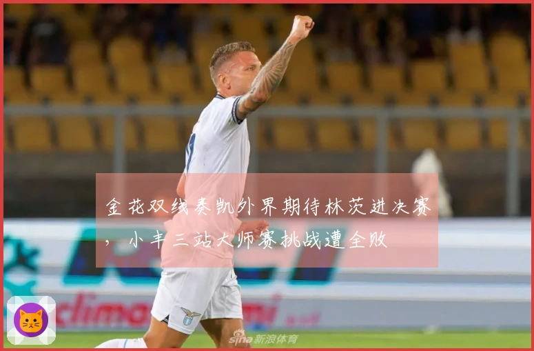 金花双线奏凯外界期待林茨进决赛，小丰三站大师赛挑战遭全败