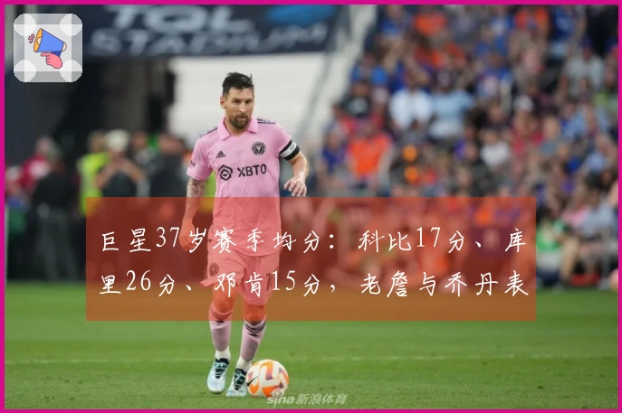 巨星37岁赛季均分：科比17分、库里26分、邓肯15分，老詹与乔丹表现如何？