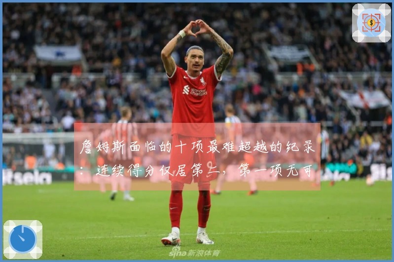 詹姆斯面临的十项最难超越的纪录：连续得分仅居第二，第一项无可匹敌