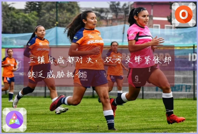 三镇与成都对决，双方交锋紧张却缺乏威胁机会