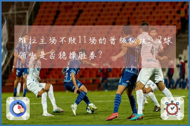 维拉主场不败11场的晋级秘诀：2球领先是否稳操胜券？