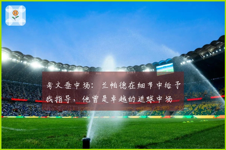 考文垂中场：兰帕德在细节中给予我指导，他曾是卓越的进球中场