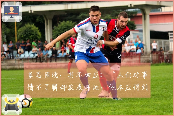 基恩困境，其兄回应：“人们对事情不了解却发表评论，他本应得到休息……”