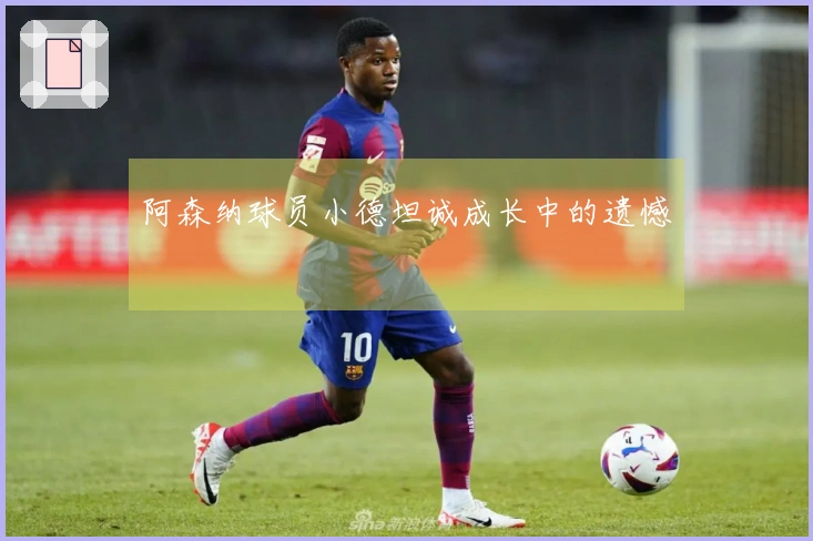 阿森纳球员小德坦诚成长中的遗憾