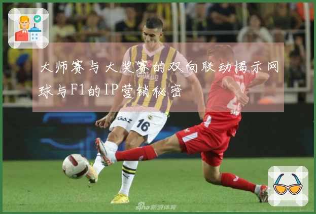 大师赛与大奖赛的双向联动揭示网球与F1的IP营销秘密