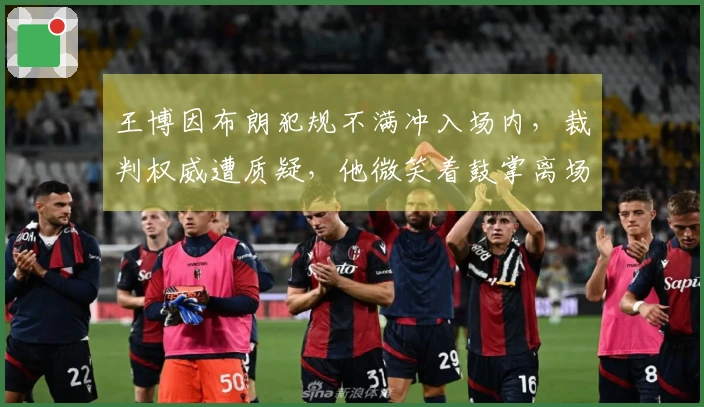 王博因布朗犯规不满冲入场内，裁判权威遭质疑，他微笑着鼓掌离场