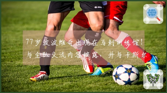 77岁波波维奇出现在马刺训练馆！与全队交流内容披露，并与卡斯尔私下交谈