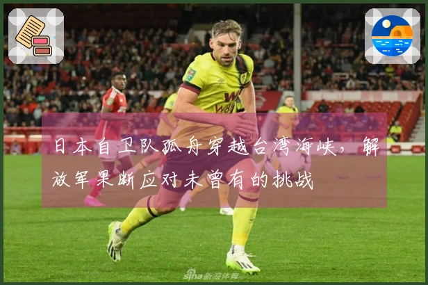 日本自卫队孤舟穿越台湾海峡，解放军果断应对未曾有的挑战